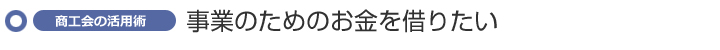 事業のためのお金を借りたい ~商工会の活用術~